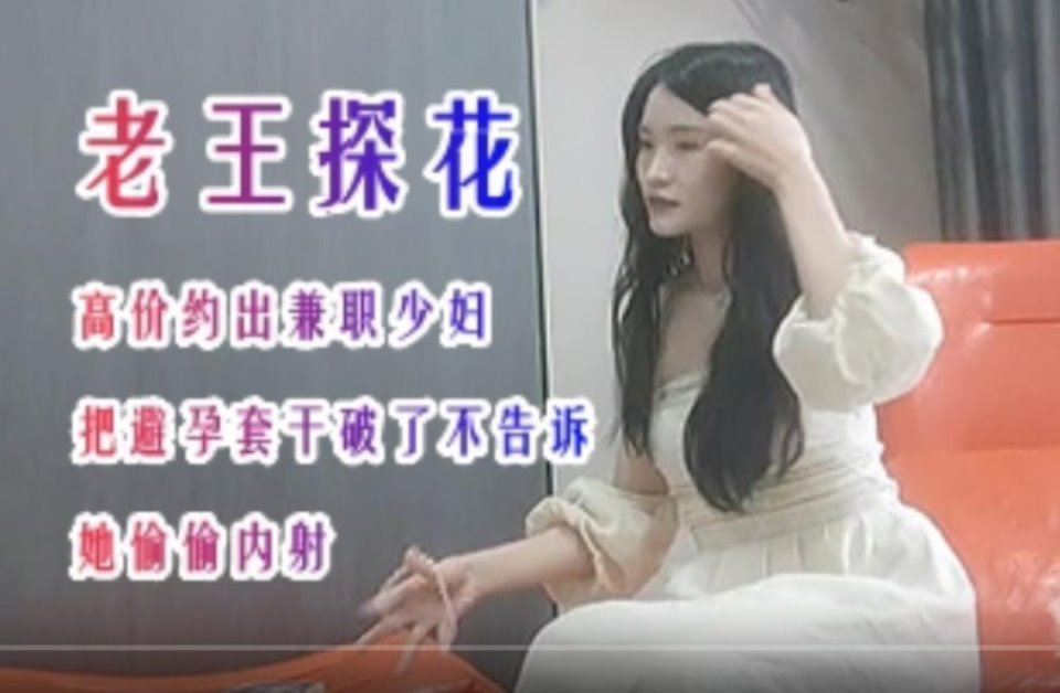 探花大神老王 高价约炮漂亮兼职少妇把避孕套干破了不告诉她偷偷内射【1V 408M BT】