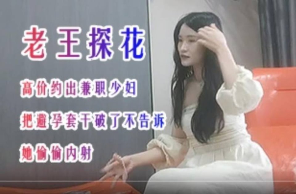 探花大神老王 高价约炮漂亮兼职少妇把避孕套干破了不告诉她偷偷内射【1V 408M BT】