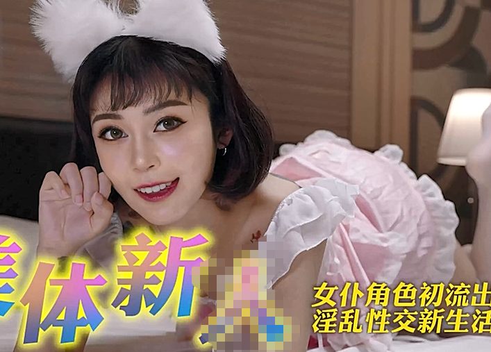 美体新人 女仆角色初流出 淫乱性交新生活